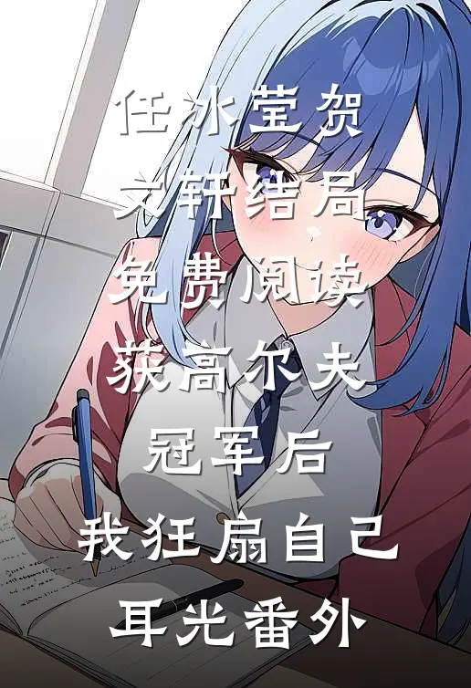 任冰莹贺文轩结局免费阅读获高尔夫冠军后，我狂扇自己耳光番外