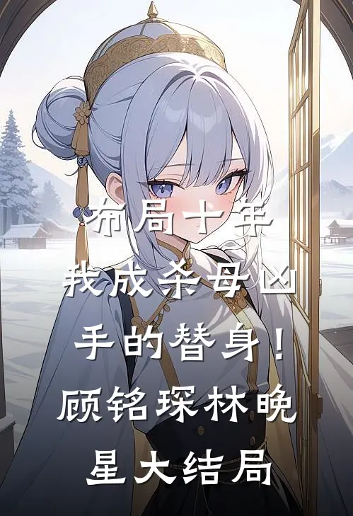 布局十年，我成杀母凶手的替身！顾铭琛林晚星大结局