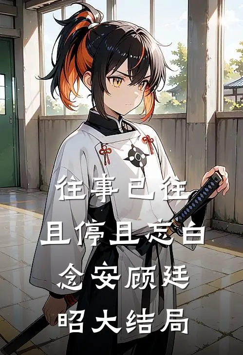 往事已往，且停且忘白念安顾廷昭大结局