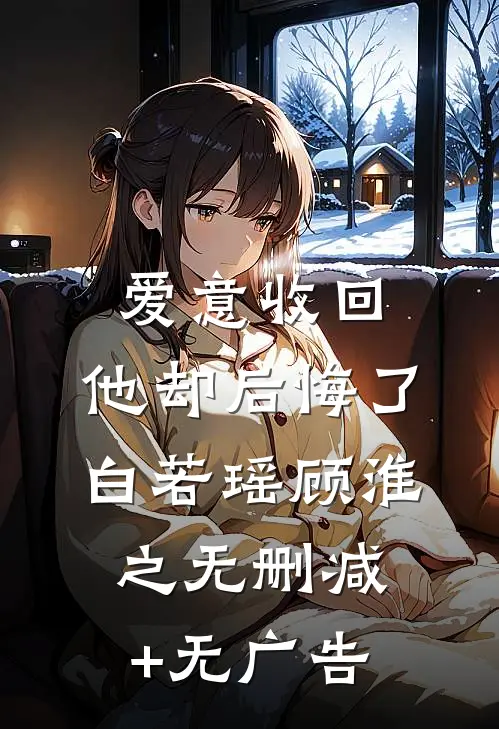 爱意收回，他却后悔了白若瑶顾淮之无删减+无广告