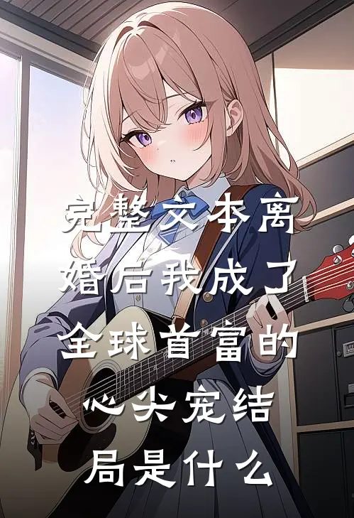 完整文本离婚后我成了全球首富的心尖宠结局是什么