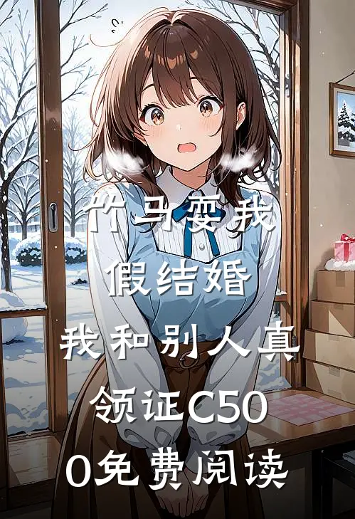 竹马耍我假结婚，我和别人真领证C500免费阅读