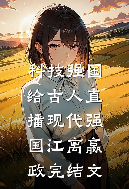 科技强国，给古人直播现代强国江离嬴政完结文