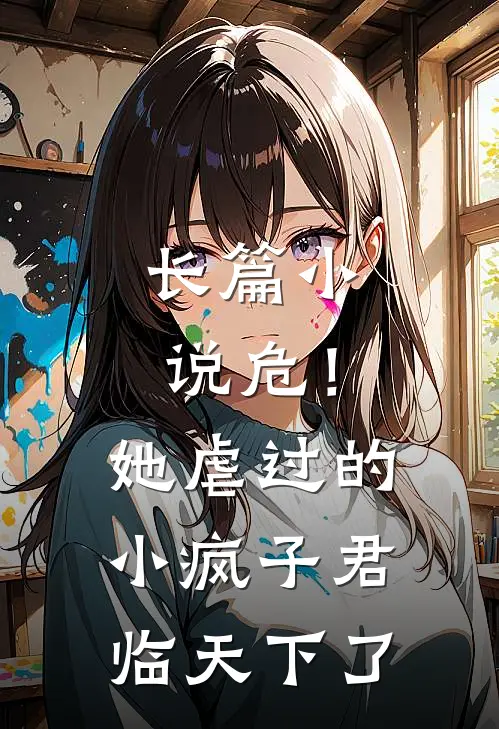 长篇小说危！她虐过的小疯子君临天下了