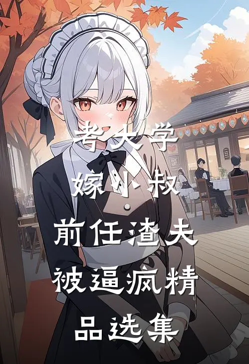 考大学，嫁小叔，前任渣夫被逼疯精品选集