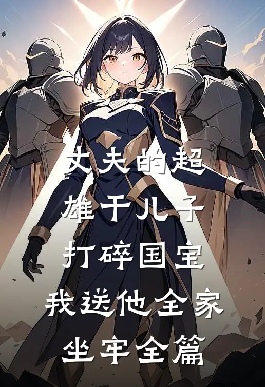 丈夫的超雄干儿子打碎国宝，我送他全家坐牢全篇