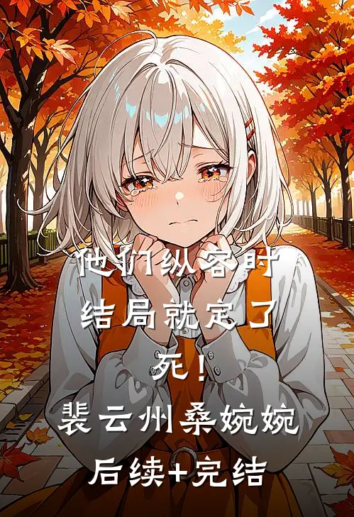 他们纵容时结局就定了：死！裴云州桑婉婉后续+完结