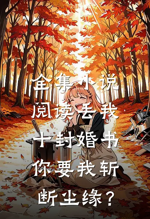 全集小说阅读丢我十封婚书，你要我斩断尘缘？