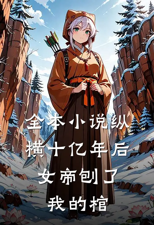 全本小说纵横十亿年后，女帝刨了我的棺