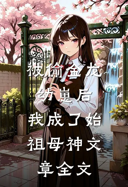 被偷金龙幼崽后，我成了始祖母神文章全文