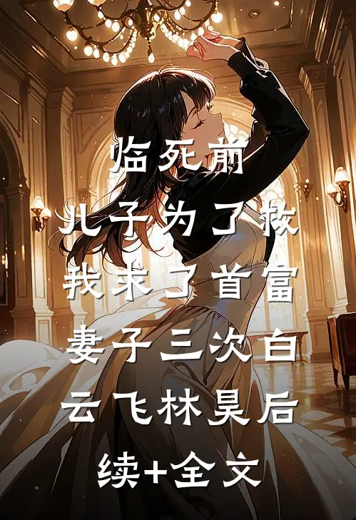 临死前，儿子为了救我求了首富妻子三次白云飞林昊后续+全文
