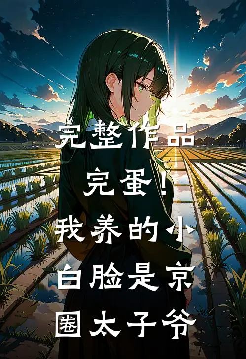 完整作品完蛋！我养的小白脸是京圈太子爷
