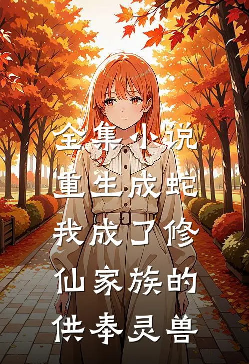 全集小说重生成蛇，我成了修仙家族的供奉灵兽