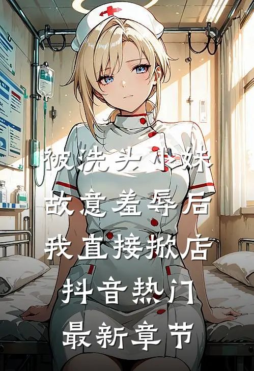 被洗头小妹故意羞辱后，我直接掀店抖音热门最新章节