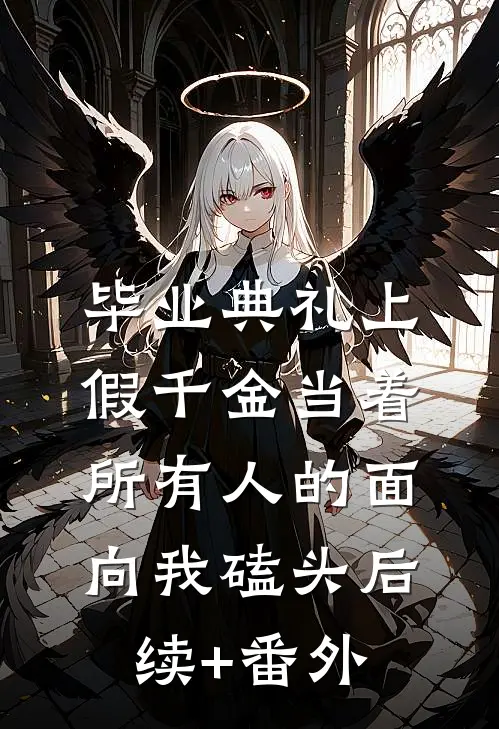 毕业典礼上，假千金当着所有人的面向我磕头后续+番外