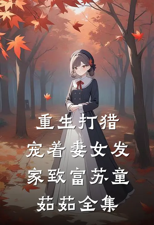 重生打猎：宠着妻女发家致富苏童茹茹全集