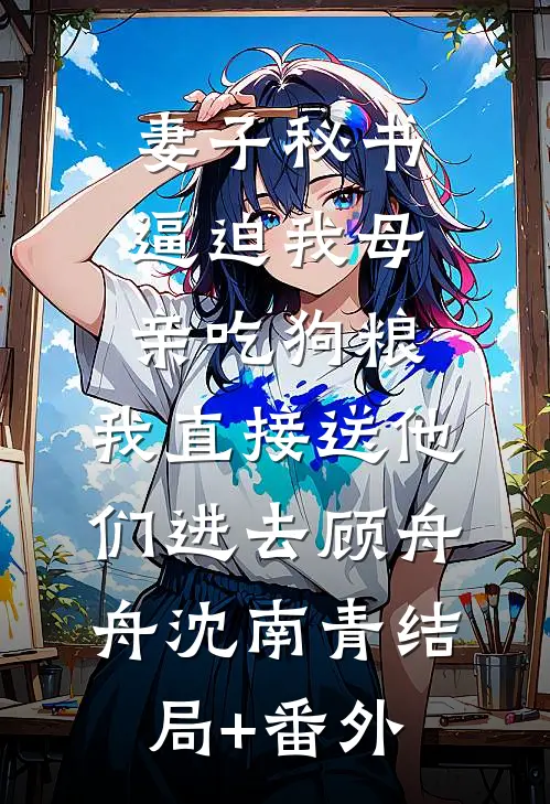 妻子秘书逼迫我母亲吃狗粮，我直接送他们进去顾舟舟沈南青结局+番外
