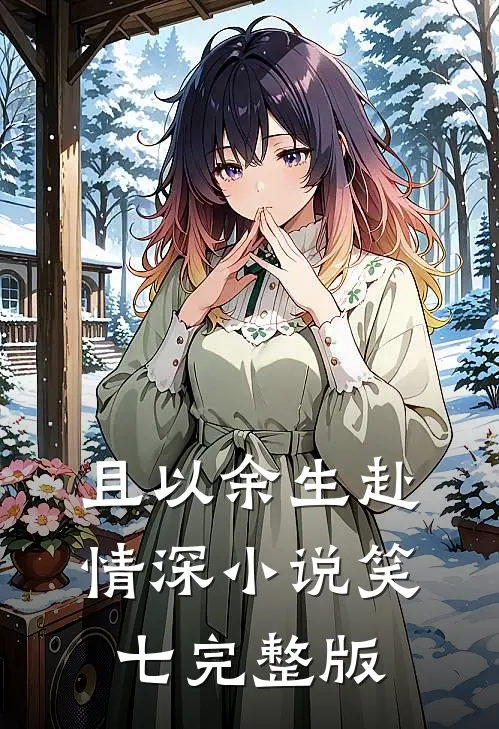 且以余生赴情深小说笑七完整版