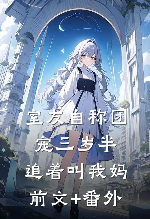 室友自称团宠三岁半，追着叫我妈前文+番外