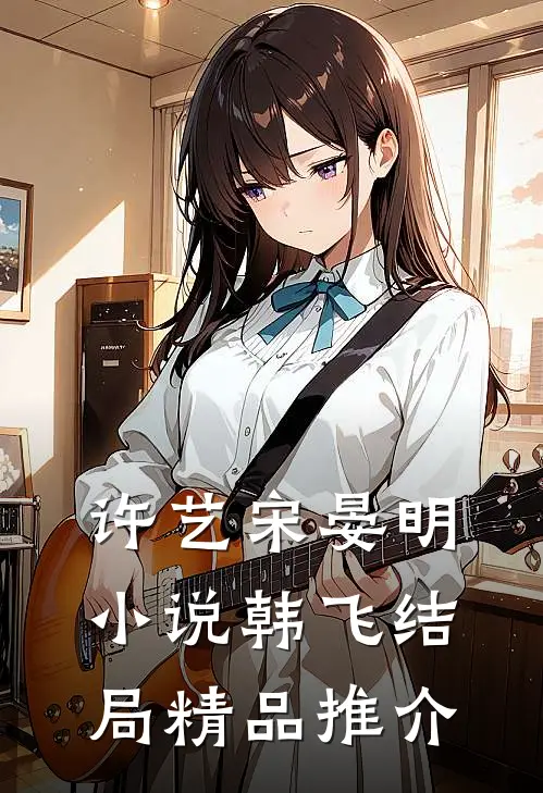 许艺宋晏明小说韩飞结局精品推介