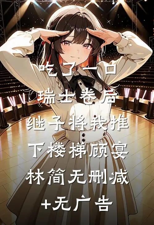 吃了一口瑞士卷后，继子将我推下楼梯顾宴林简无删减+无广告