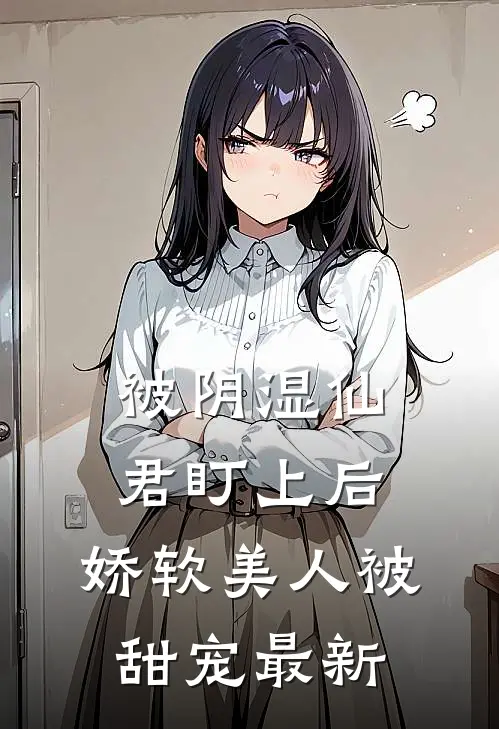 被阴湿仙君盯上后，娇软美人被甜宠最新