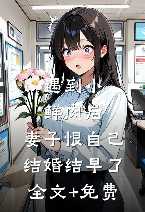 遇到小鲜肉后，妻子恨自己结婚结早了全文+免费
