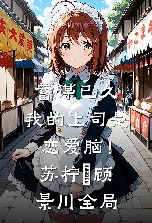 蓄谋已久，我的上司是恋爱脑！苏柠玥顾景川全局