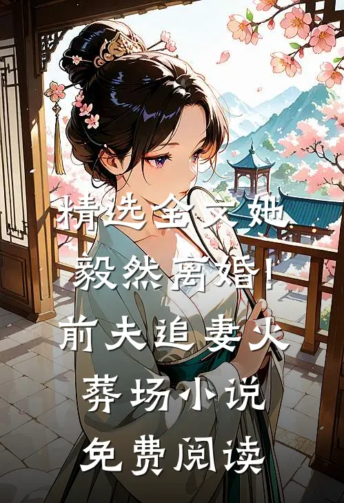精选全文她毅然离婚!前夫追妻火葬场小说免费阅读
