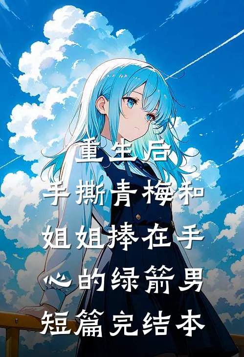 重生后，手撕青梅和姐姐捧在手心的绿箭男短篇完结本