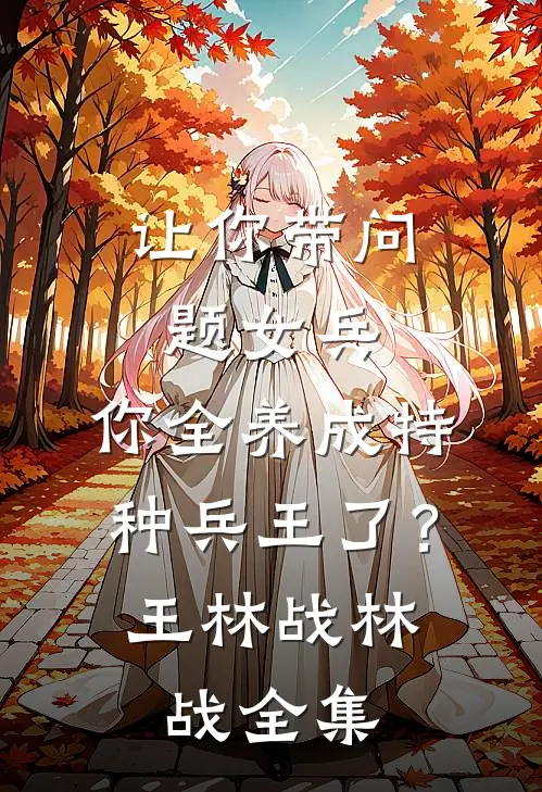 让你带问题女兵，你全养成特种兵王了？王林战林战全集