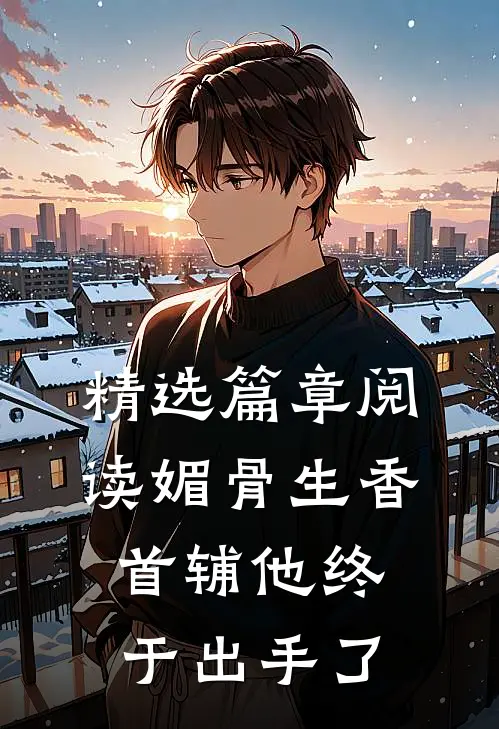 精选篇章阅读媚骨生香：首辅他终于出手了