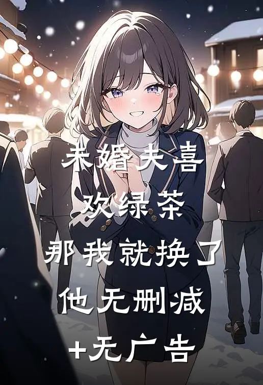 未婚夫喜欢绿茶，那我就换了他无删减+无广告