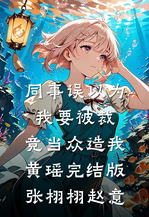 同事误以为我要被裁，竟当众造我黄瑶完结版张栩栩赵意