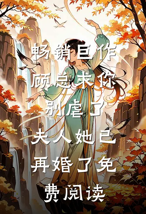 畅销巨作顾总求你别虐了,夫人她已再婚了免费阅读