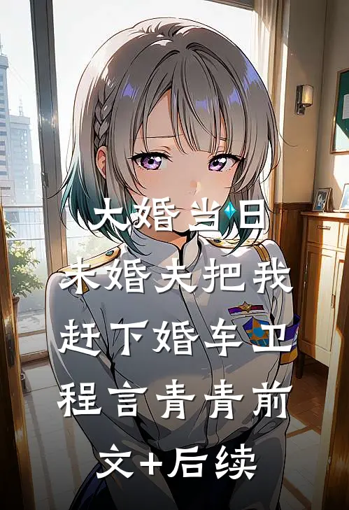 大婚当日，未婚夫把我赶下婚车卫程言青青前文+后续