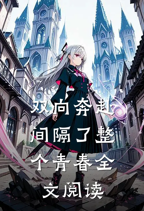 双向奔赴，间隔了整个青春全文阅读