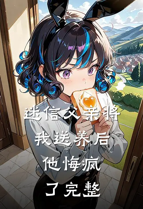 迷信父亲将我送养后，他悔疯了完整
