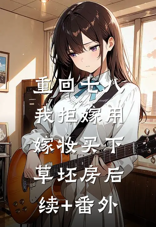 重回七八，我拒嫁用嫁妆买下草坯房后续+番外