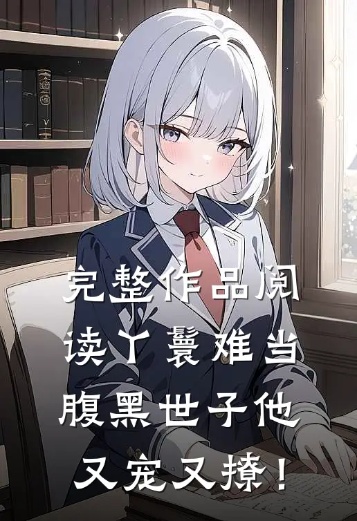 完整作品阅读丫鬟难当，腹黑世子他又宠又撩！