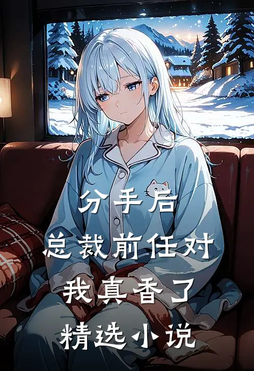 分手后，总裁前任对我真香了精选小说