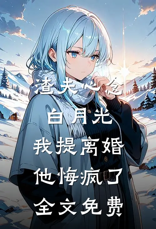渣夫心念白月光，我提离婚他悔疯了全文免费