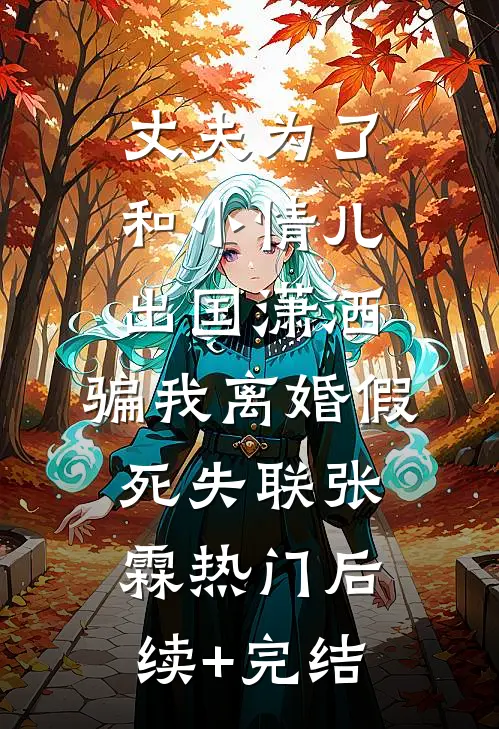 丈夫为了和小情儿出国潇洒，骗我离婚假死失联张霖热门后续+完结