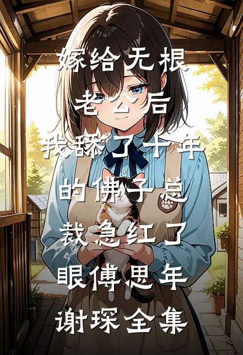 嫁给无根老公后，我舔了十年的佛子总裁急红了眼傅思年谢琛全集