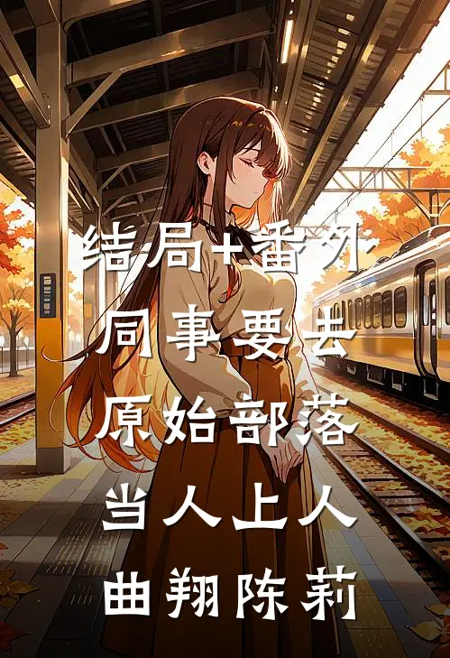结局+番外同事要去原始部落当人上人曲翔陈莉