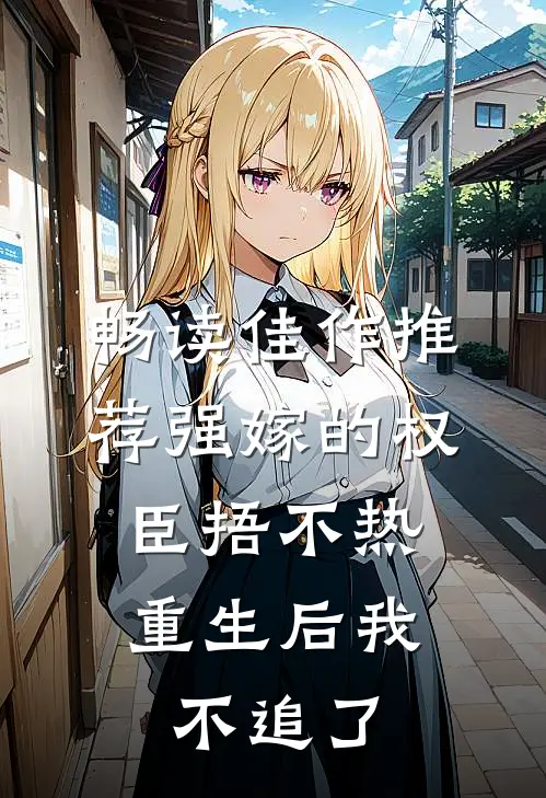 畅读佳作推荐强嫁的权臣捂不热，重生后我不追了