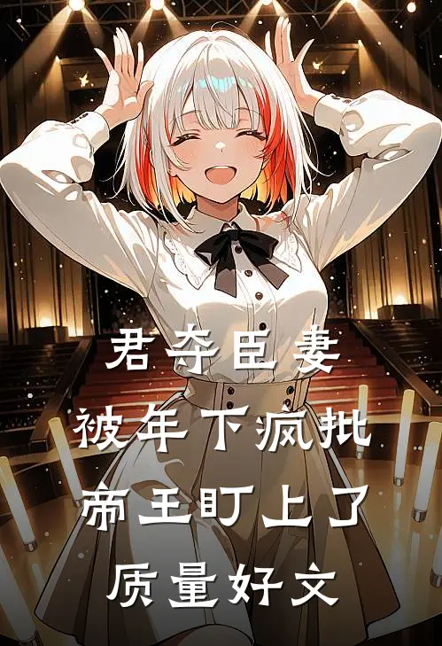 君夺臣妻，被年下疯批帝王盯上了质量好文