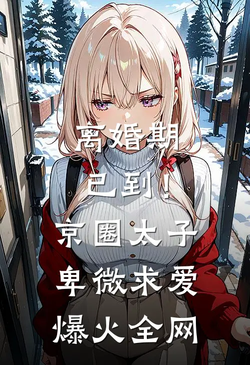 离婚期已到！京圈太子卑微求爱爆火全网