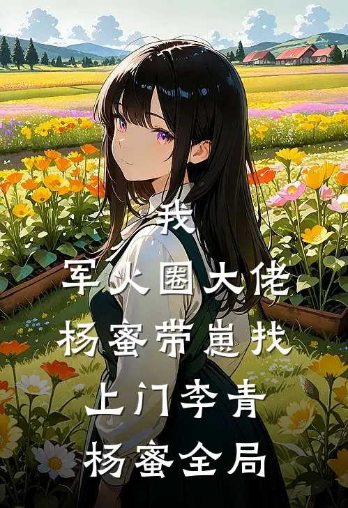 我，军火圈大佬，杨蜜带崽找上门李青杨蜜全局