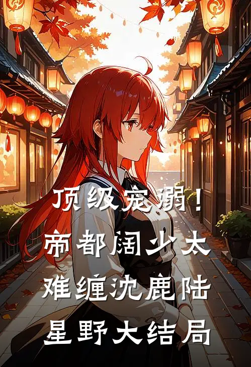 顶级宠溺！帝都阔少太难缠沈鹿陆星野大结局